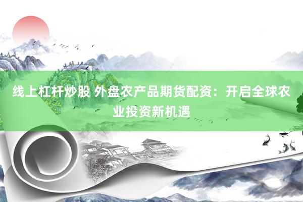 线上杠杆炒股 外盘农产品期货配资：开启全球农业投资新机遇
