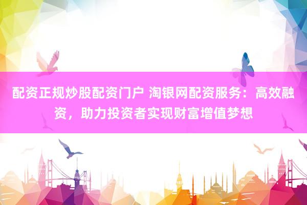 配资正规炒股配资门户 淘银网配资服务：高效融资，助力投资者实现财富增值梦想