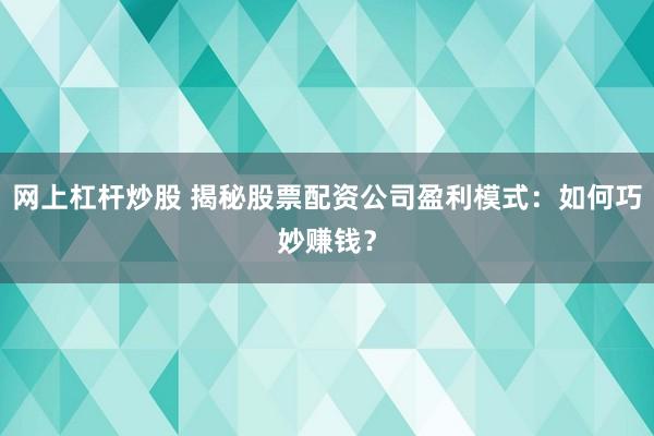 网上杠杆炒股 揭秘股票配资公司盈利模式：如何巧妙赚钱？