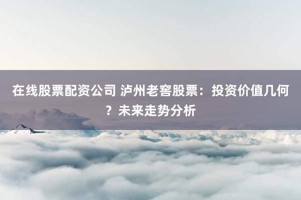 在线股票配资公司 泸州老窖股票：投资价值几何？未来走势分析