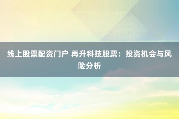 线上股票配资门户 再升科技股票：投资机会与风险分析