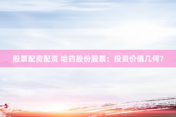 股票配资配资 哈药股份股票：投资价值几何？