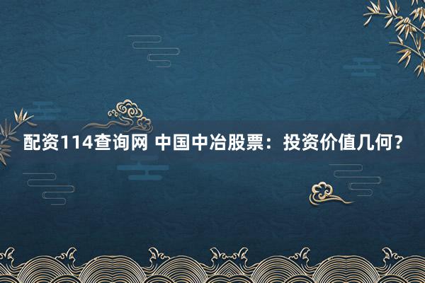 配资114查询网 中国中冶股票：投资价值几何？