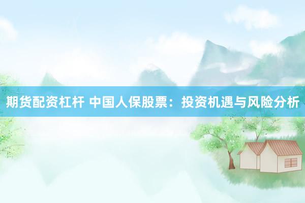 期货配资杠杆 中国人保股票：投资机遇与风险分析