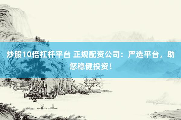 炒股10倍杠杆平台 正规配资公司：严选平台，助您稳健投资！