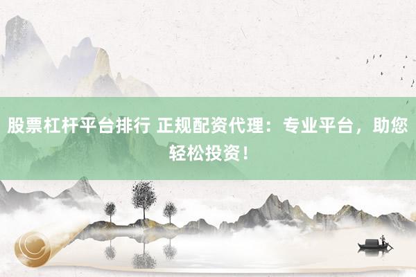 股票杠杆平台排行 正规配资代理：专业平台，助您轻松投资！