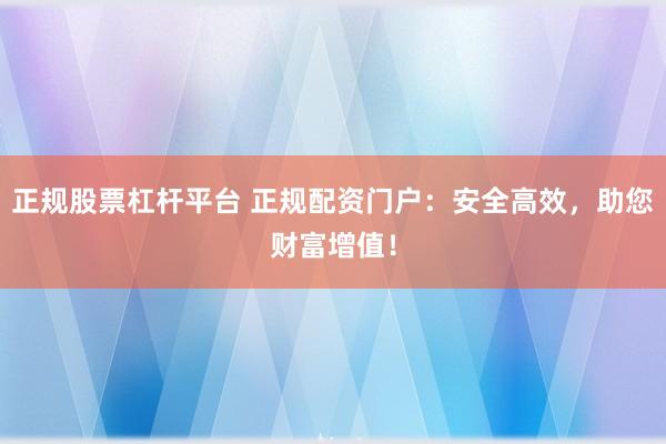正规股票杠杆平台 正规配资门户：安全高效，助您财富增值！