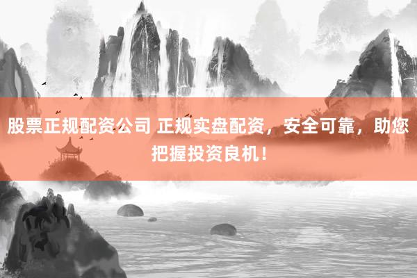 股票正规配资公司 正规实盘配资，安全可靠，助您把握投资良机！