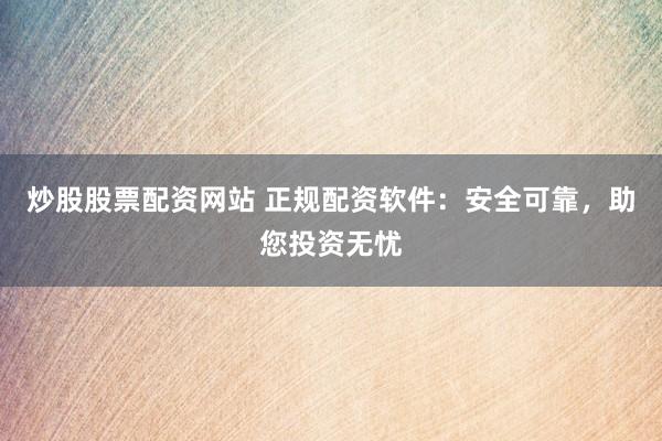 炒股股票配资网站 正规配资软件：安全可靠，助您投资无忧