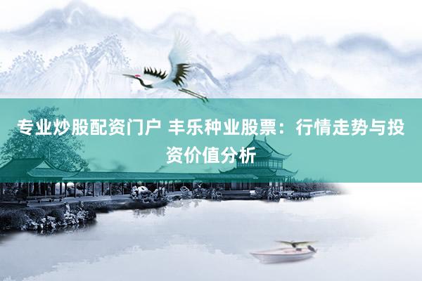 专业炒股配资门户 丰乐种业股票：行情走势与投资价值分析