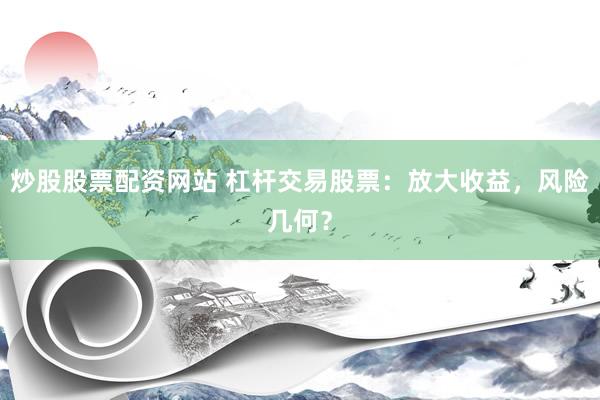 炒股股票配资网站 杠杆交易股票：放大收益，风险几何？
