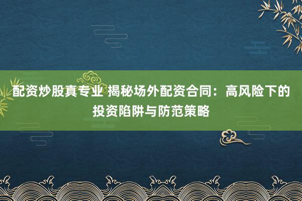 配资炒股真专业 揭秘场外配资合同：高风险下的投资陷阱与防范策略