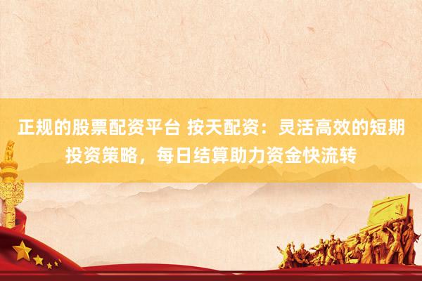 正规的股票配资平台 按天配资：灵活高效的短期投资策略，每日结算助力资金快流转