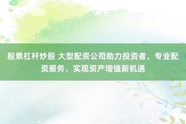 股票杠杆炒股 大型配资公司助力投资者，专业配资服务，实现资产增值新机遇