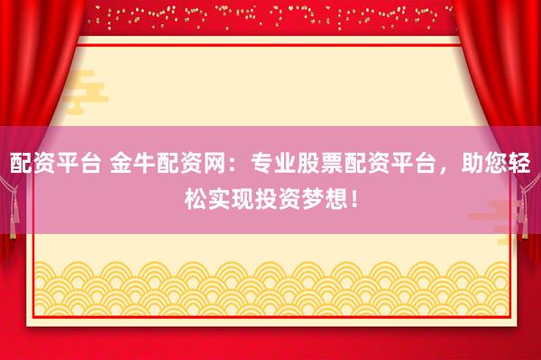 配资平台 金牛配资网：专业股票配资平台，助您轻松实现投资梦想！