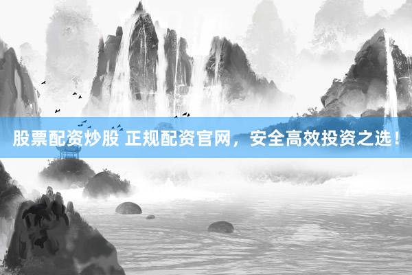 股票配资炒股 正规配资官网，安全高效投资之选！