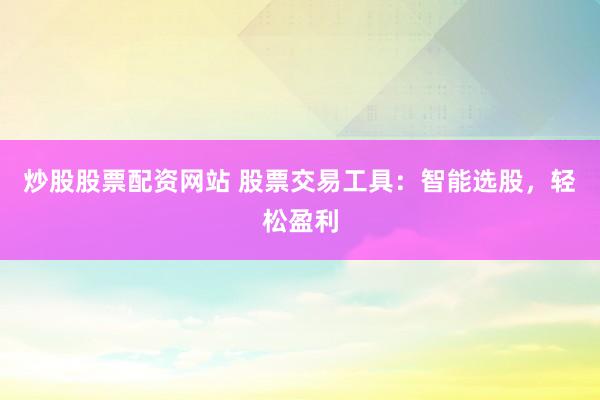炒股股票配资网站 股票交易工具：智能选股，轻松盈利