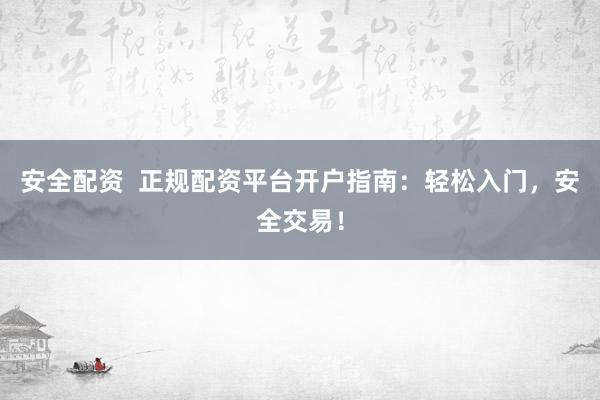 安全配资  正规配资平台开户指南：轻松入门，安全交易！