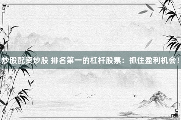 炒股配资炒股 排名第一的杠杆股票：抓住盈利机会！