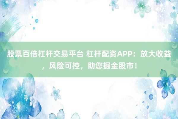 股票百倍杠杆交易平台 杠杆配资APP：放大收益，风险可控，助您掘金股市！