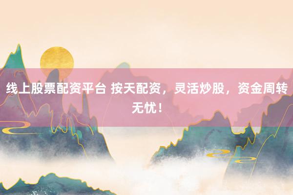 线上股票配资平台 按天配资，灵活炒股，资金周转无忧！