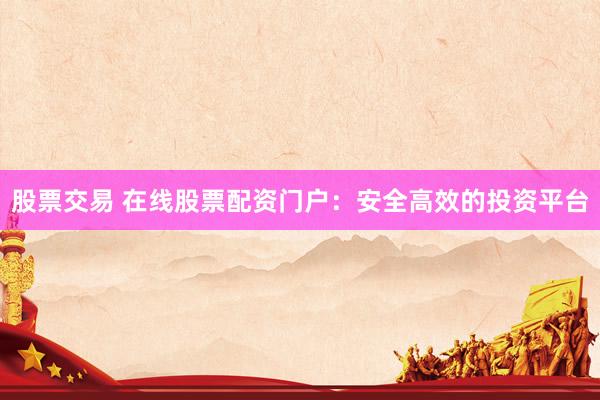 股票交易 在线股票配资门户：安全高效的投资平台