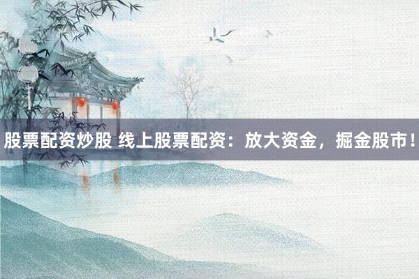 股票配资炒股 线上股票配资：放大资金，掘金股市！