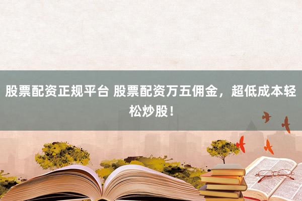 股票配资正规平台 股票配资万五佣金，超低成本轻松炒股！