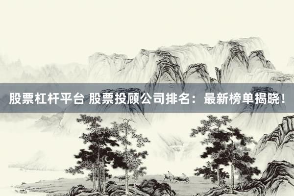 股票杠杆平台 股票投顾公司排名：最新榜单揭晓！
