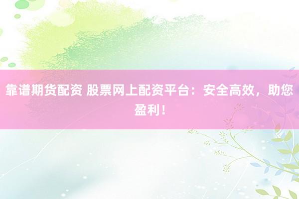 靠谱期货配资 股票网上配资平台：安全高效，助您盈利！
