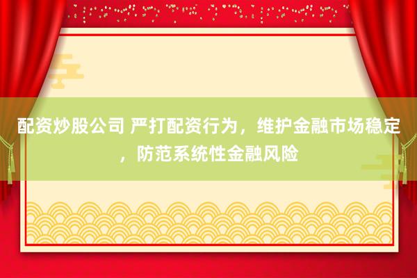配资炒股公司 严打配资行为，维护金融市场稳定，防范系统性金融风险