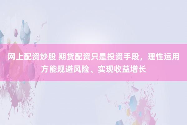 网上配资炒股 期货配资只是投资手段，理性运用方能规避风险、实现收益增长