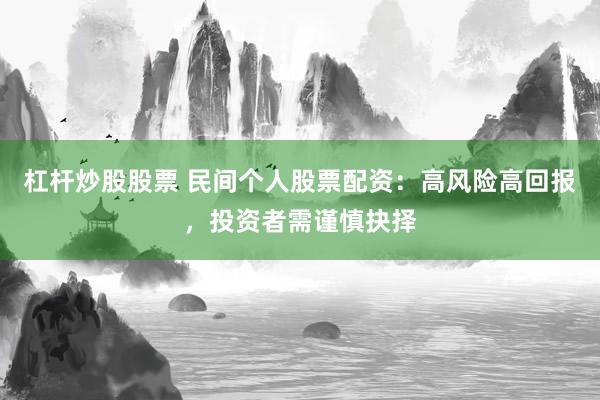 杠杆炒股股票 民间个人股票配资：高风险高回报，投资者需谨慎抉择