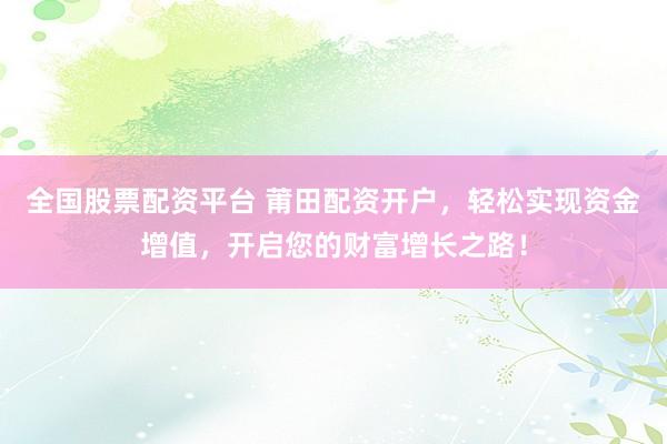 全国股票配资平台 莆田配资开户，轻松实现资金增值，开启您的财富增长之路！
