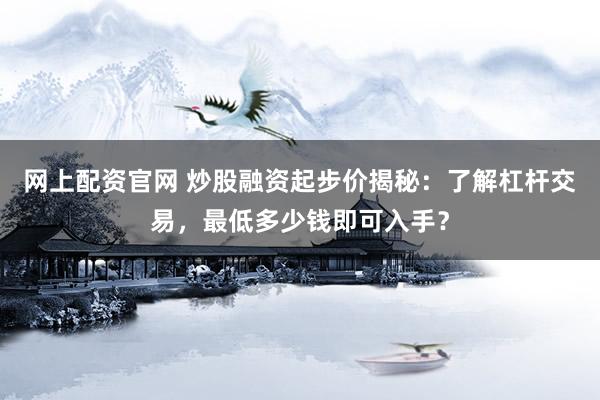 网上配资官网 炒股融资起步价揭秘：了解杠杆交易，最低多少钱即可入手？