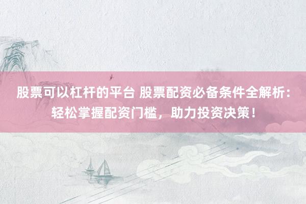 股票可以杠杆的平台 股票配资必备条件全解析：轻松掌握配资门槛，助力投资决策！