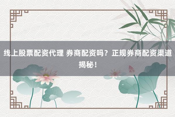 线上股票配资代理 券商配资吗？正规券商配资渠道揭秘！