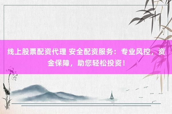 线上股票配资代理 安全配资服务：专业风控，资金保障，助您轻松投资！