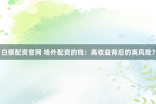 白银配资官网 场外配资的钱：高收益背后的高风险？