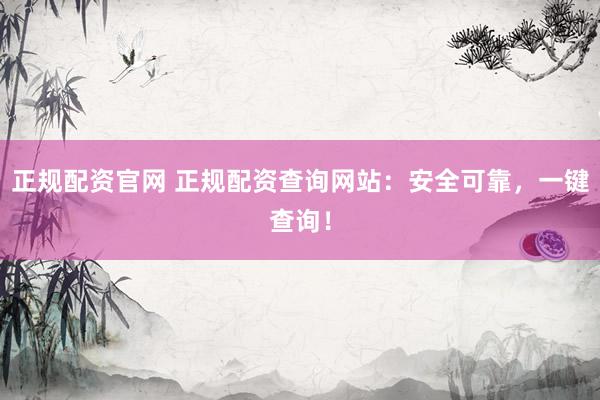 正规配资官网 正规配资查询网站：安全可靠，一键查询！