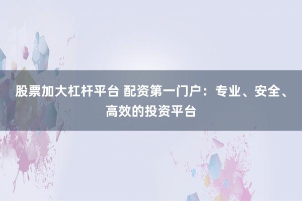 股票加大杠杆平台 配资第一门户：专业、安全、高效的投资平台