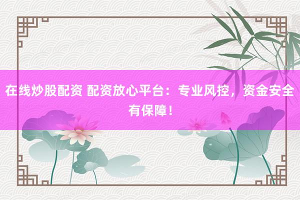 在线炒股配资 配资放心平台：专业风控，资金安全有保障！