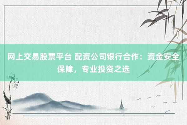 网上交易股票平台 配资公司银行合作：资金安全保障，专业投资之选