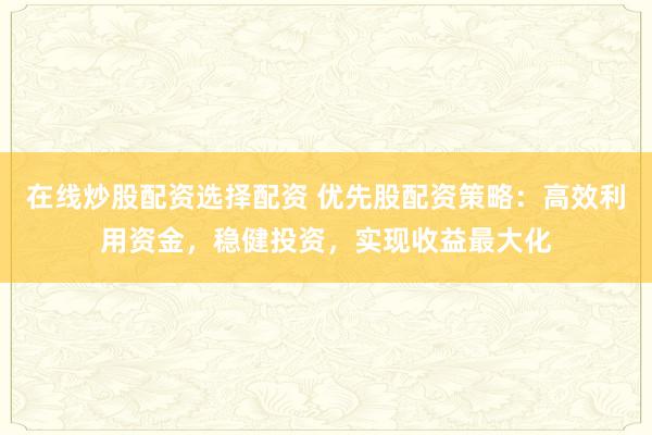 在线炒股配资选择配资 优先股配资策略：高效利用资金，稳健投资，实现收益最大化