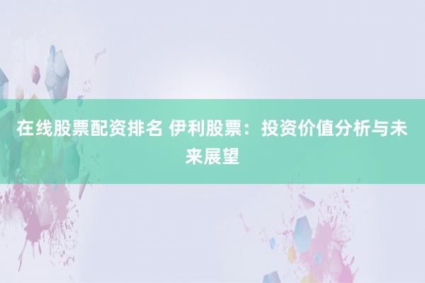 在线股票配资排名 伊利股票：投资价值分析与未来展望