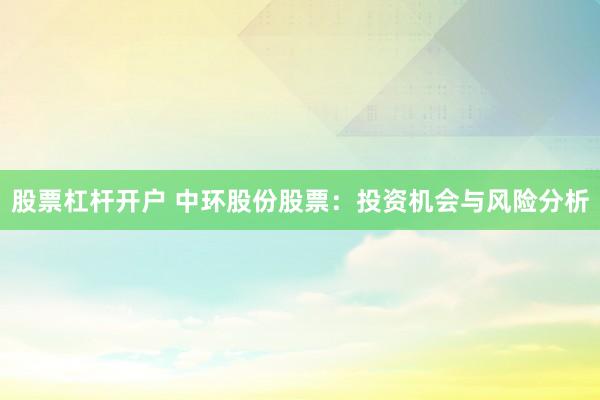 股票杠杆开户 中环股份股票：投资机会与风险分析