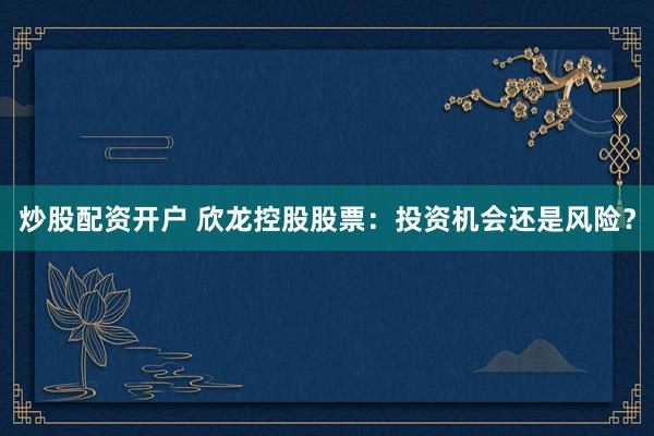 炒股配资开户 欣龙控股股票：投资机会还是风险？