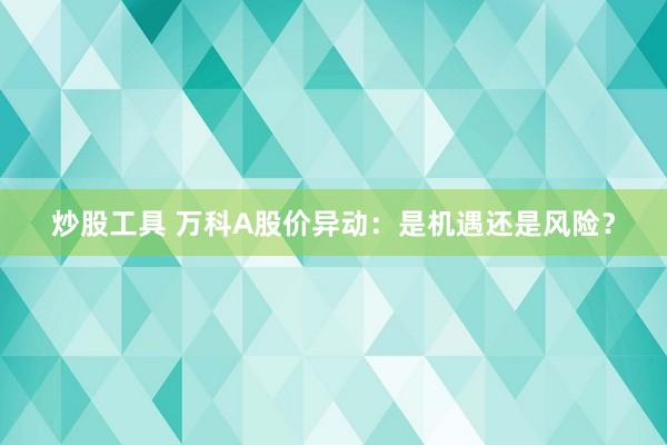 炒股工具 万科A股价异动：是机遇还是风险？