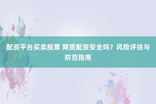 配资平台买卖股票 期货配资安全吗？风险评估与防范指南