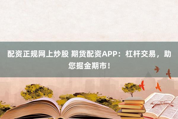 配资正规网上炒股 期货配资APP：杠杆交易，助您掘金期市！